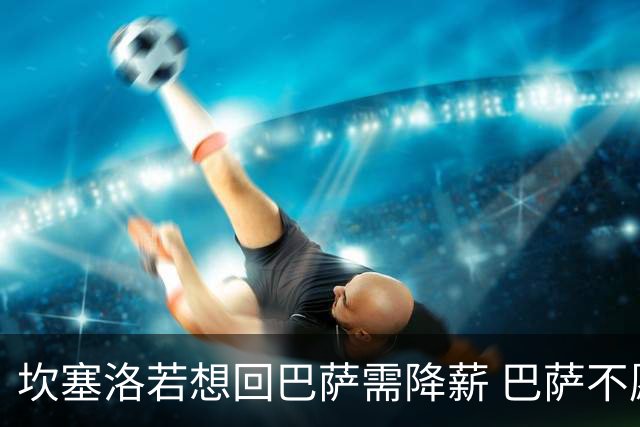 坎塞洛若想回巴萨需降薪 巴萨不愿承担租借费薪水